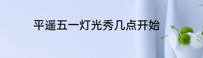 平遥五一灯光秀几点开始