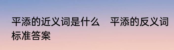 平添的近义词是什么　平添的反义词标准答案