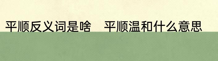 平顺反义词是啥　平顺温和什么意思