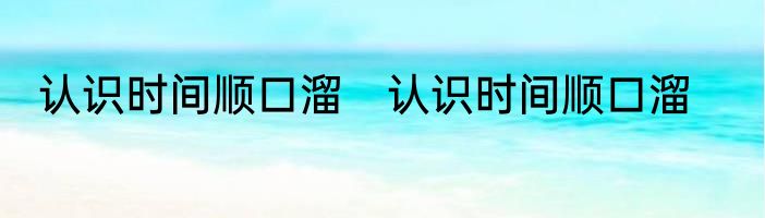 认识时间顺口溜　认识时间顺口溜