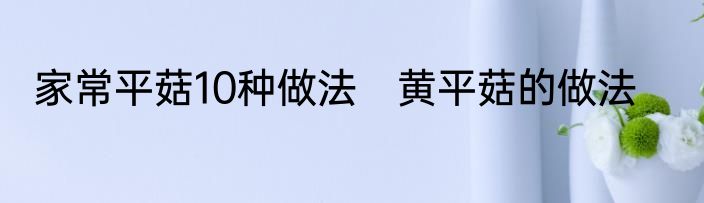 家常平菇10种做法　黄平菇的做法