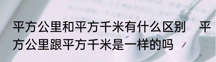 平方公里和平方千米有什么区别　平方公里跟平方千米是一样的吗