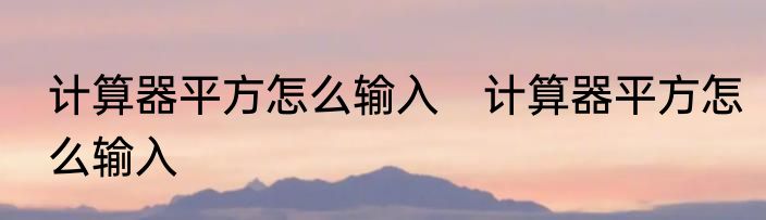 计算器平方怎么输入　计算器平方怎么输入