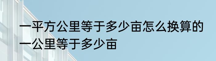 一平方公里等于多少亩怎么换算的　一公里等于多少亩