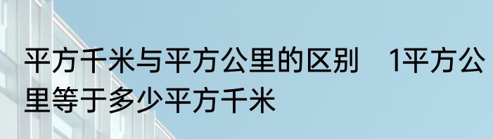 平方千米与平方公里的区别　1平方公里等于多少平方千米