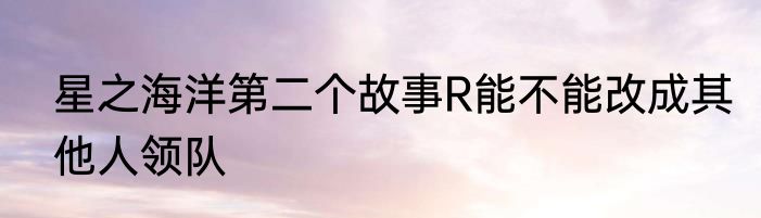 星之海洋第二个故事R能不能改成其他人领队