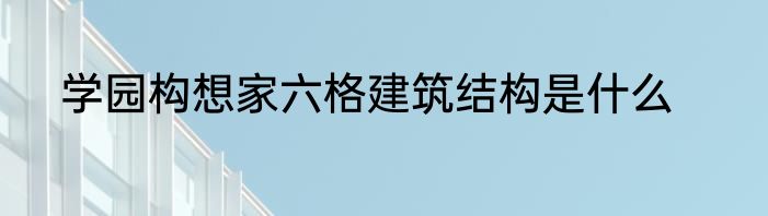 学园构想家六格建筑结构是什么
