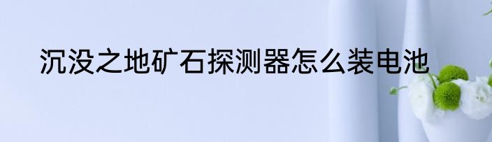 沉没之地矿石探测器怎么装电池
