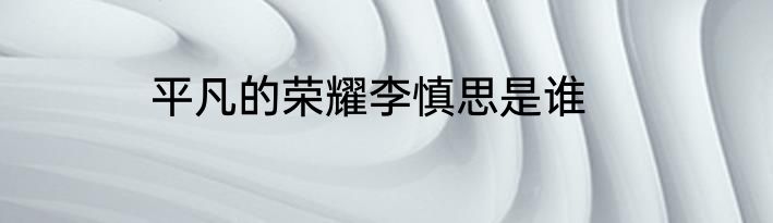 平凡的荣耀李慎思是谁