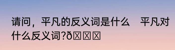 请问，平凡的反义词是什么　平凡对什么反义词?