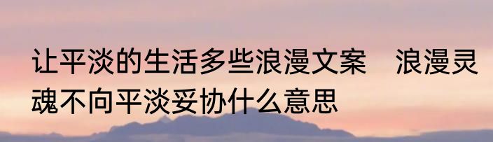 让平淡的生活多些浪漫文案　浪漫灵魂不向平淡妥协什么意思