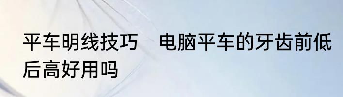 平车明线技巧　电脑平车的牙齿前低后高好用吗