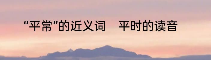 “平常”的近义词　平时的读音
