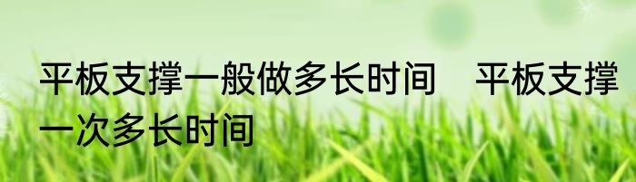 平板支撑一般做多长时间　平板支撑一次多长时间