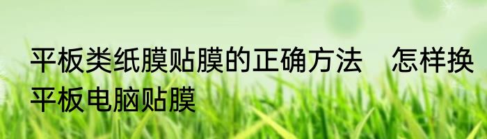 平板类纸膜贴膜的正确方法　怎样换平板电脑贴膜
