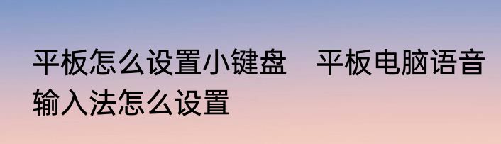 平板怎么设置小键盘　平板电脑语音输入法怎么设置
