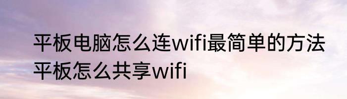 平板电脑怎么连wifi最简单的方法　平板怎么共享wifi