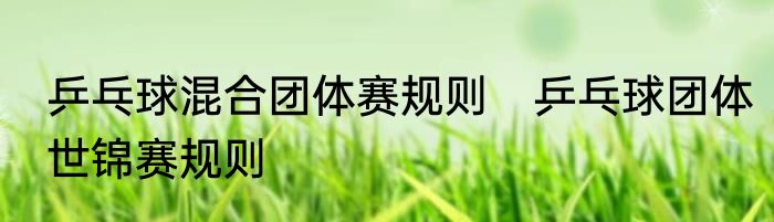 乒乓球混合团体赛规则　乒乓球团体世锦赛规则