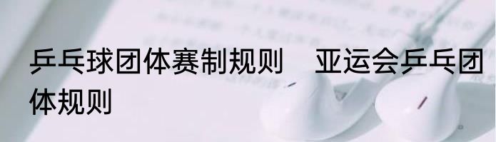 乒乓球团体赛制规则　亚运会乒乓团体规则