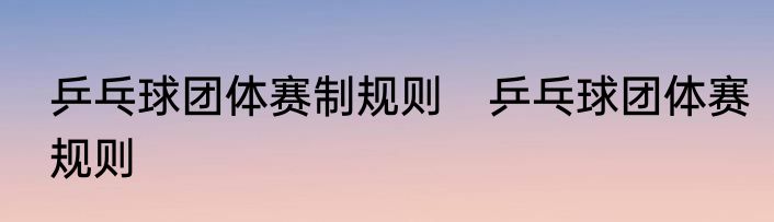 乒乓球团体赛制规则　乒乓球团体赛规则