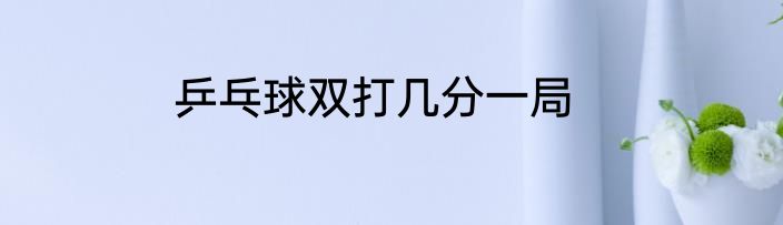 乒乓球双打几分一局