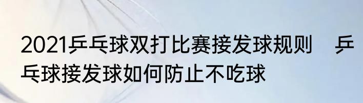 2021乒乓球双打比赛接发球规则　乒乓球接发球如何防止不吃球