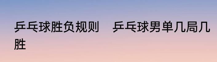 乒乓球胜负规则　乒乓球男单几局几胜