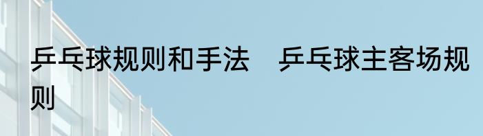 乒乓球规则和手法　乒乓球主客场规则