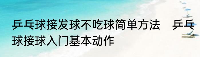 乒乓球接发球不吃球简单方法　乒乓球接球入门基本动作