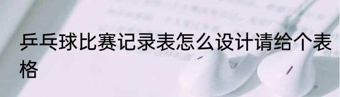 乒乓球比赛记录表怎么设计请给个表格