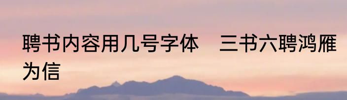 聘书内容用几号字体　三书六聘鸿雁为信