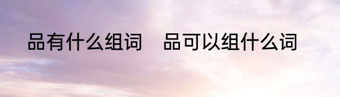 品有什么组词　品可以组什么词