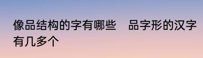 像品结构的字有哪些　品字形的汉字有几多个