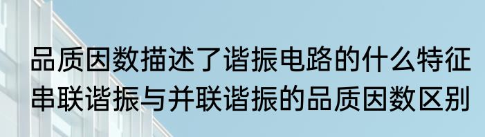 品质因数描述了谐振电路的什么特征　串联谐振与并联谐振的品质因数区别