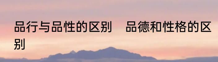 品行与品性的区别　品德和性格的区别