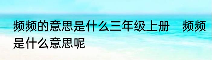 频频的意思是什么三年级上册　频频是什么意思呢