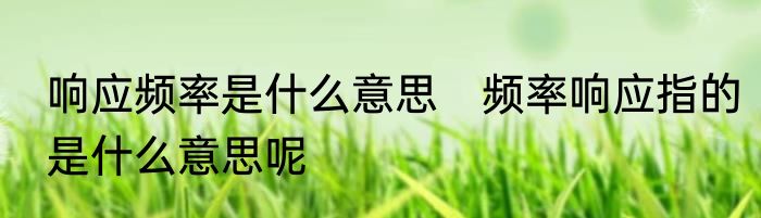 响应频率是什么意思　频率响应指的是什么意思呢