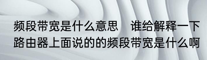 频段带宽是什么意思　谁给解释一下路由器上面说的的频段带宽是什么啊