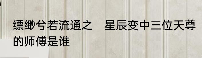 缥缈兮若流通之　星辰变中三位天尊的师傅是谁
