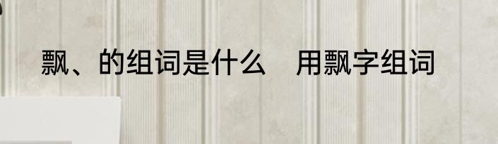 飘、的组词是什么　用飘字组词