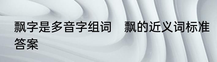 飘字是多音字组词　飘的近义词标准答案