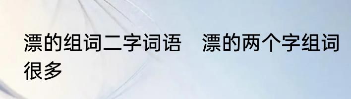 漂的组词二字词语　漂的两个字组词很多