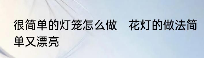 很简单的灯笼怎么做　花灯的做法简单又漂亮
