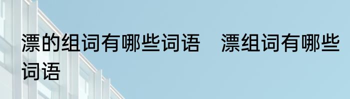 漂的组词有哪些词语　漂组词有哪些词语