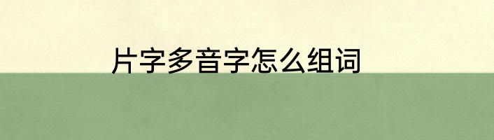 片字多音字怎么组词