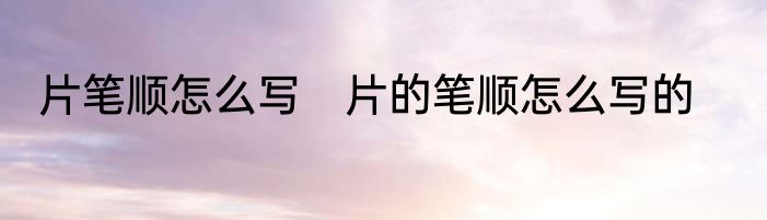片笔顺怎么写　片的笔顺怎么写的