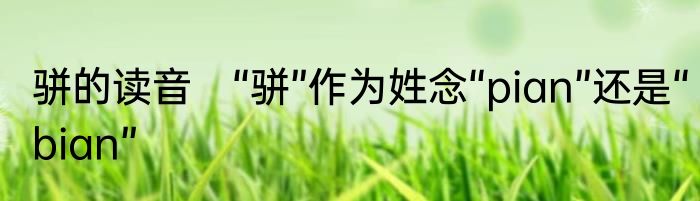 骈的读音　“骈”作为姓念“pian”还是“bian”