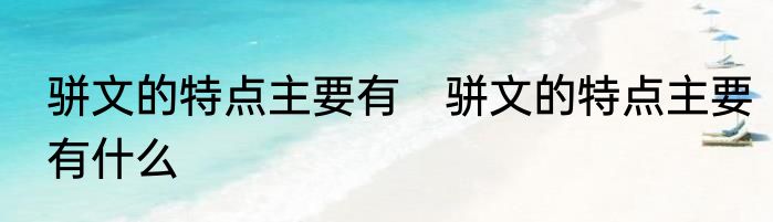 骈文的特点主要有　骈文的特点主要有什么