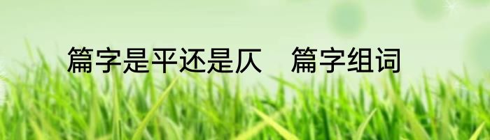 篇字是平还是仄　篇字组词