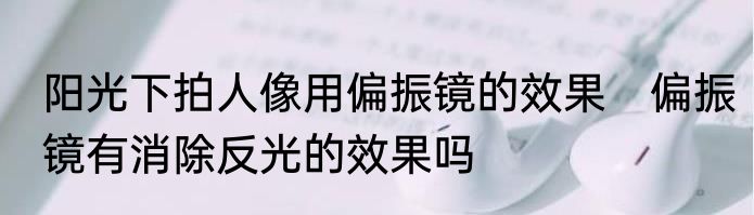 阳光下拍人像用偏振镜的效果　偏振镜有消除反光的效果吗